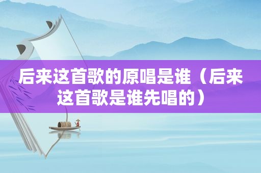后来这首歌的原唱是谁（后来这首歌是谁先唱的）