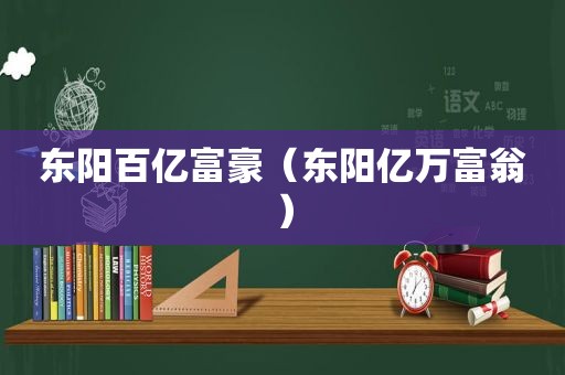 东阳百亿富豪（东阳亿万富翁）