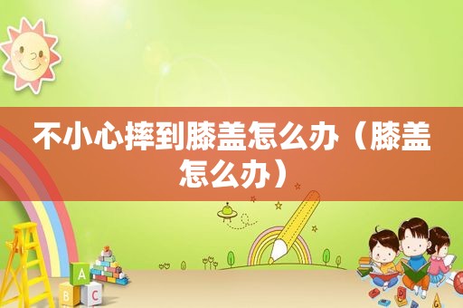 不小心摔到膝盖怎么办（膝盖怎么办）