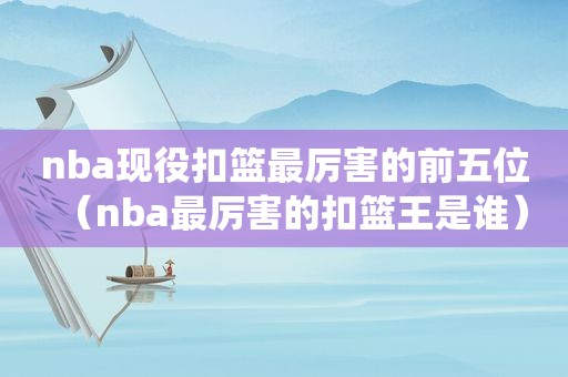 nba现役扣篮最厉害的前五位（nba最厉害的扣篮王是谁）