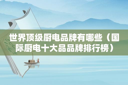 世界顶级厨电品牌有哪些（国际厨电十大品品牌排行榜）