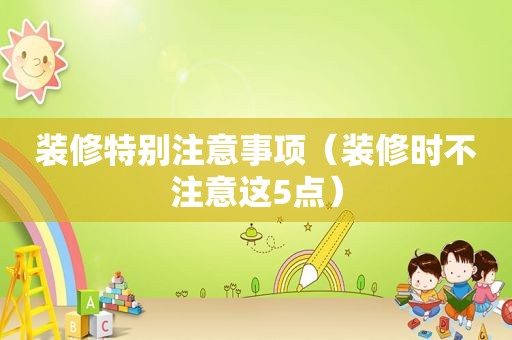 装修特别注意事项（装修时不注意这5点）