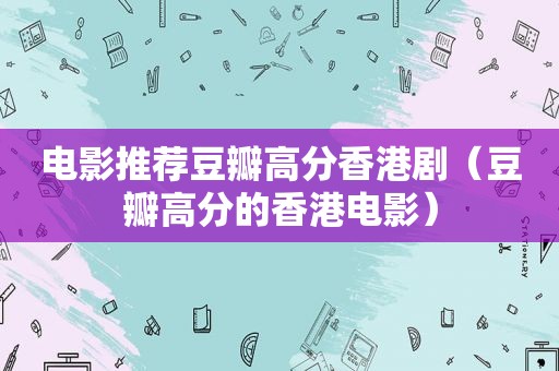 电影推荐豆瓣高分香港剧（豆瓣高分的香港电影）