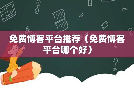 免费博客平台推荐（免费博客平台哪个好）