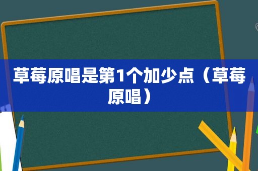草莓原唱是第1个加少点（草莓原唱）