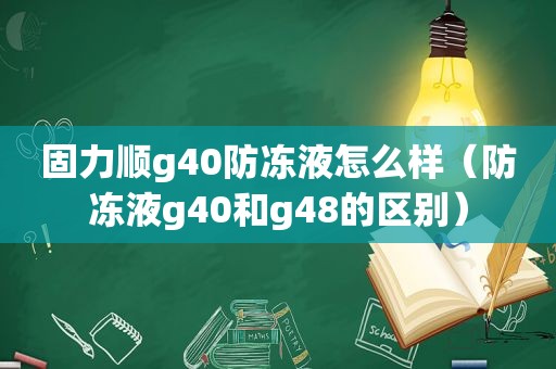 固力顺g40防冻液怎么样（防冻液g40和g48的区别）
