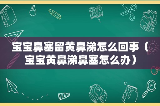 宝宝鼻塞留黄鼻涕怎么回事（宝宝黄鼻涕鼻塞怎么办）