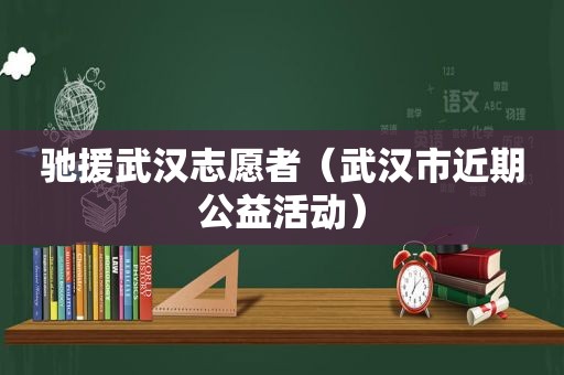 驰援武汉志愿者（武汉市近期公益活动）