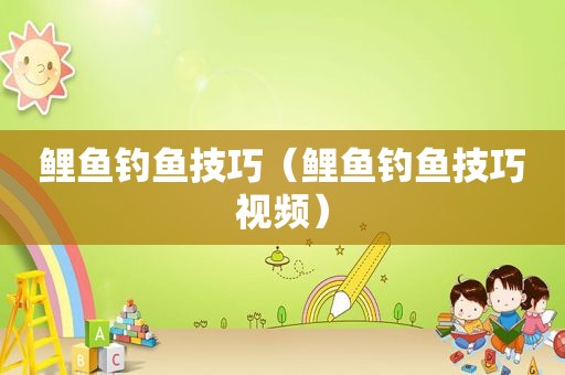 鲤鱼钓鱼技巧（鲤鱼钓鱼技巧视频）