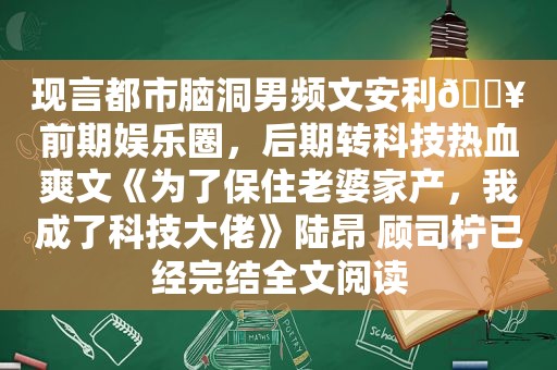 现言都市脑洞男频文安利🔥前期娱乐圈，后期转科技热血爽文《为了保住老婆家产，我成了科技大佬》陆昂 顾司柠已经完结全文阅读