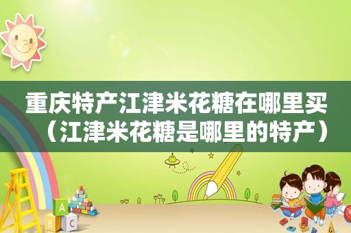 重庆特产江津米花糖在哪里买（江津米花糖是哪里的特产）