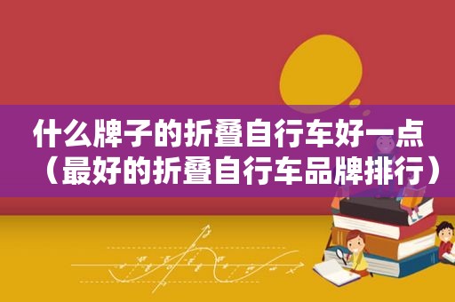 什么牌子的折叠自行车好一点（最好的折叠自行车品牌排行）