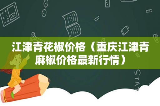 江津青花椒价格（重庆江津青麻椒价格最新行情）