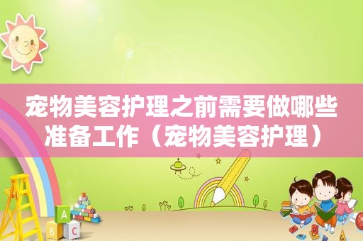 宠物美容护理之前需要做哪些准备工作（宠物美容护理）