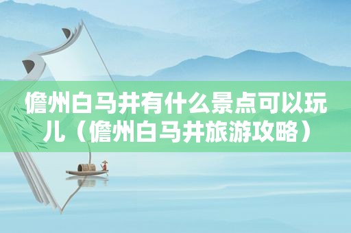 儋州白马井有什么景点可以玩儿（儋州白马井旅游攻略）
