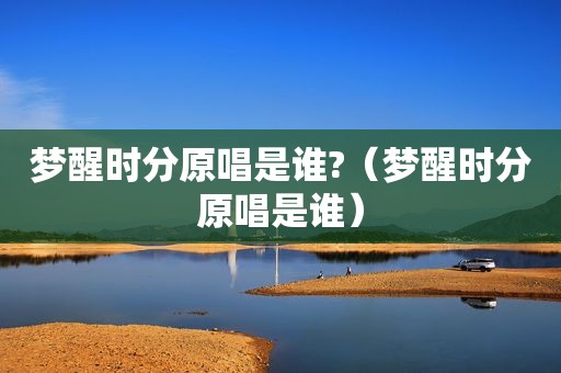 梦醒时分原唱是谁?（梦醒时分原唱是谁）