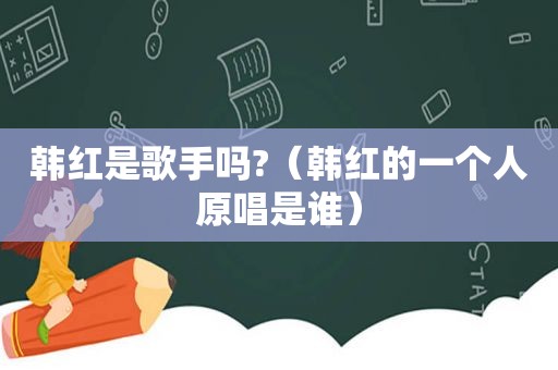 韩红是歌手吗?（韩红的一个人原唱是谁）