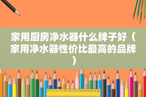 家用厨房净水器什么牌子好（家用净水器性价比最高的品牌）