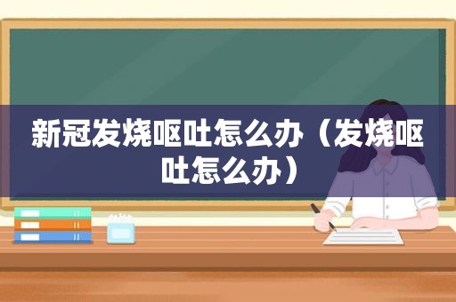 新冠发烧呕吐怎么办（发烧呕吐怎么办）