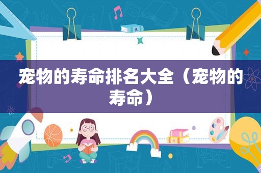 宠物的寿命排名大全（宠物的寿命）