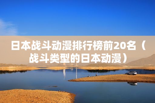 日本战斗动漫排行榜前20名（战斗类型的日本动漫）
