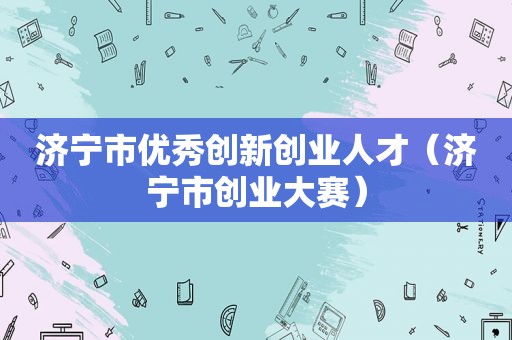 济宁市优秀创新创业人才（济宁市创业大赛）