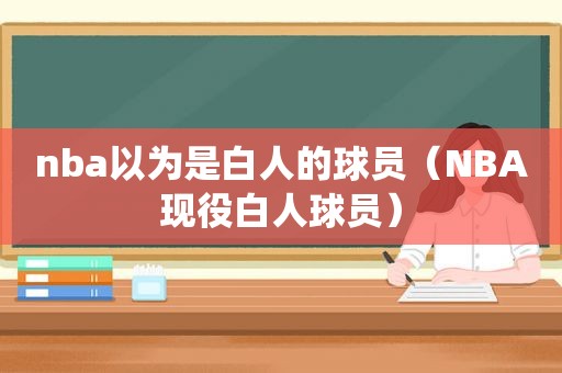 nba以为是白人的球员（NBA现役白人球员）