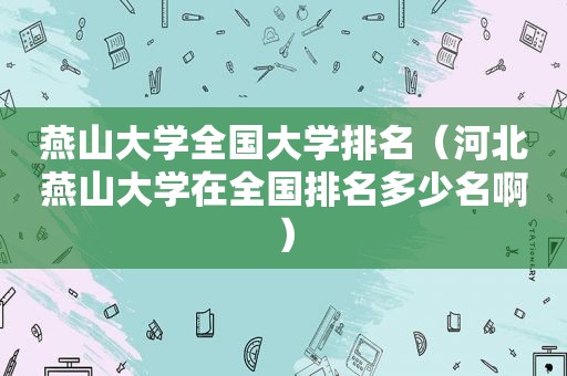 燕山大学全国大学排名（河北燕山大学在全国排名多少名啊）
