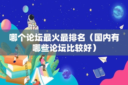 哪个论坛最火最排名（国内有哪些论坛比较好）