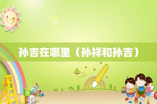 孙吉在哪里（孙祥和孙吉）