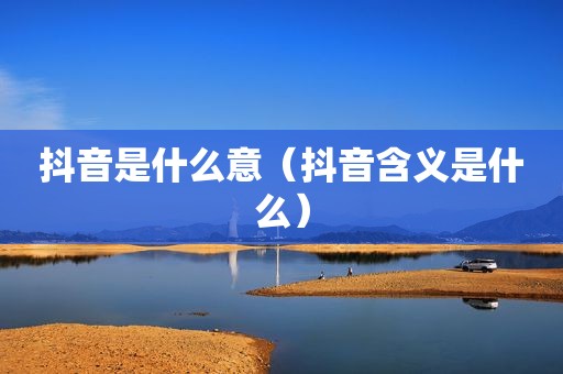抖音是什么意（抖音含义是什么）