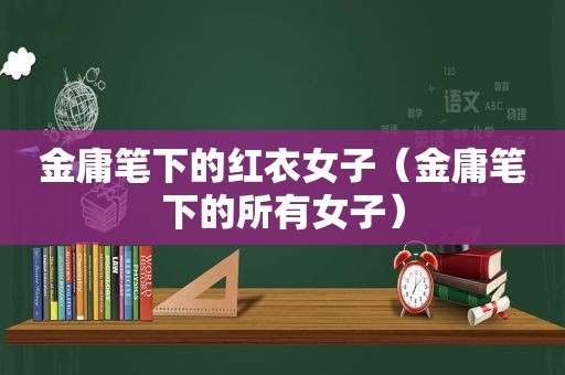 金庸笔下的红衣女子（金庸笔下的所有女子）