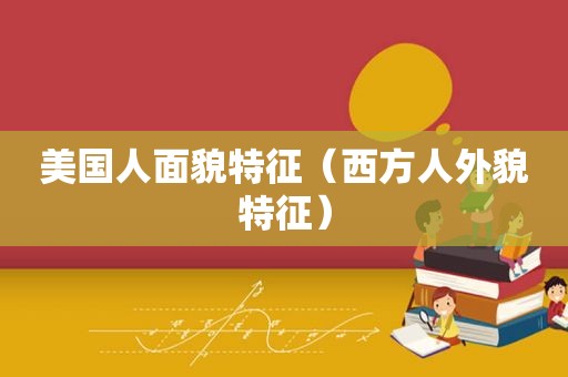 美国人面貌特征（西方人外貌特征）