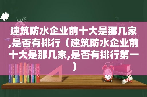 建筑防水企业前十大是那几家,是否有排行（建筑防水企业前十大是那几家,是否有排行第一）