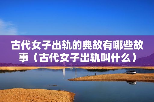 古代女子出轨的典故有哪些故事（古代女子出轨叫什么）