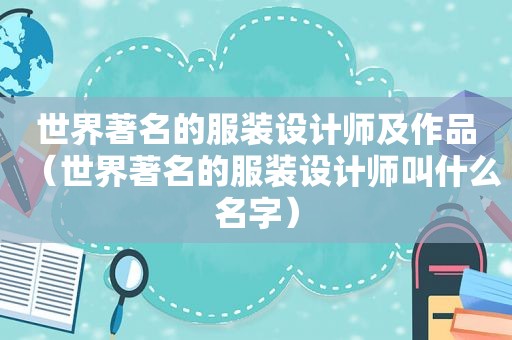 世界著名的服装设计师及作品（世界著名的服装设计师叫什么名字）