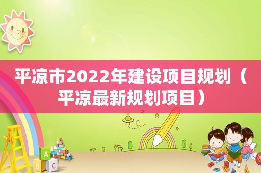 平凉市2022年建设项目规划（平凉最新规划项目）
