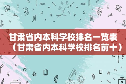 甘肃省内本科学校排名一览表（甘肃省内本科学校排名前十）