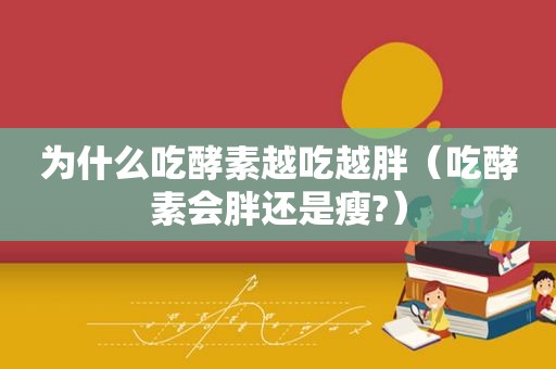 为什么吃酵素越吃越胖（吃酵素会胖还是瘦?）
