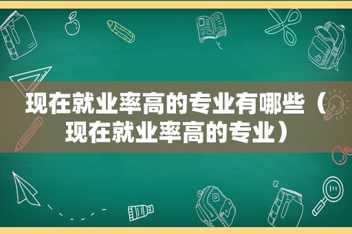 现在就业率高的专业有哪些（现在就业率高的专业）