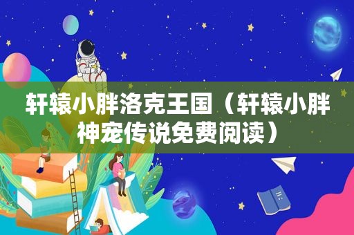 轩辕小胖洛克王国（轩辕小胖神宠传说免费阅读）
