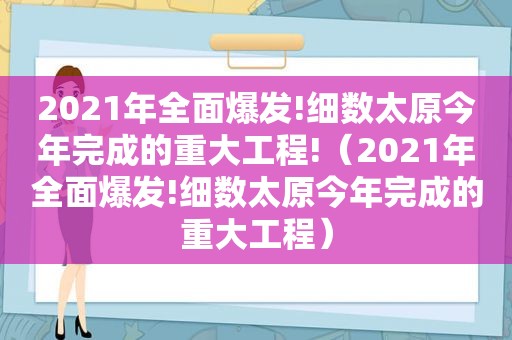 2021年全面爆发!细数太原今年完成的重大工程!（2021年全面爆发!细数太原今年完成的重大工程）