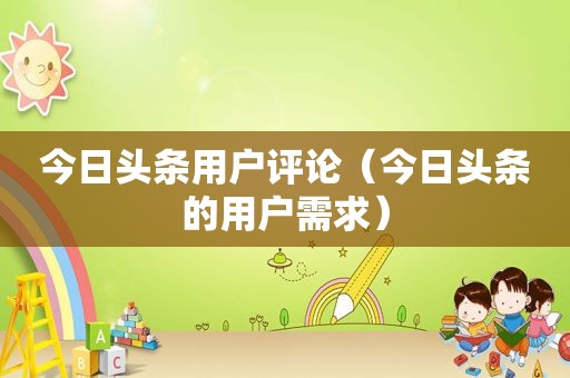 今日头条用户评论（今日头条的用户需求）