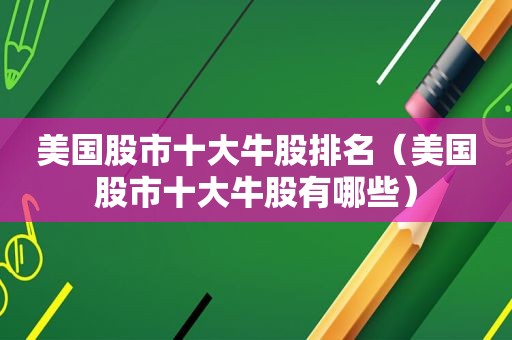 美国股市十大牛股排名（美国股市十大牛股有哪些）