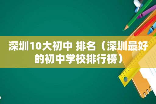 深圳10大初中 排名（深圳最好的初中学校排行榜）