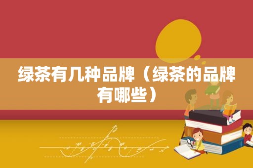 绿茶有几种品牌（绿茶的品牌有哪些）