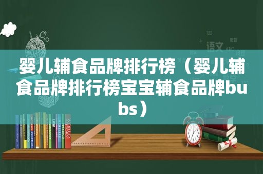 婴儿辅食品牌排行榜（婴儿辅食品牌排行榜宝宝辅食品牌bubs）