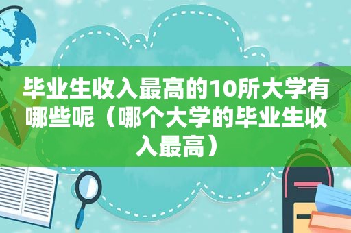 毕业生收入最高的10所大学有哪些呢（哪个大学的毕业生收入最高）