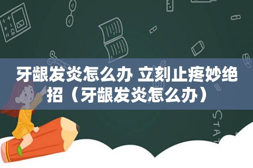 牙龈发炎怎么办 立刻止疼妙绝招（牙龈发炎怎么办）