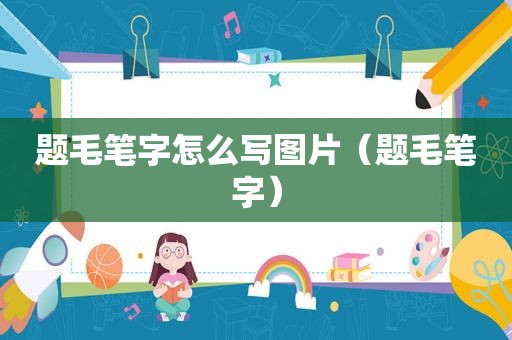 题毛笔字怎么写图片（题毛笔字）